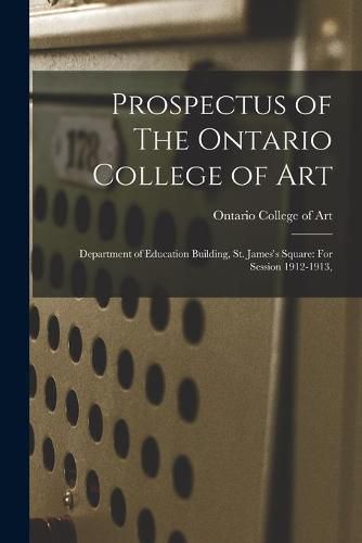 Prospectus of The Ontario College of Art: Department of Education Building, St. James's Square: For Session 1912-1913,