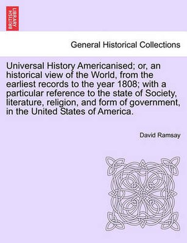 Cover image for Universal History Americanised; Or, an Historical View of the World, from the Earliest Records to the Year 1808; With a Particular Reference to the State of Society, Literature, Religion, and Form of Government, in the United States of America.