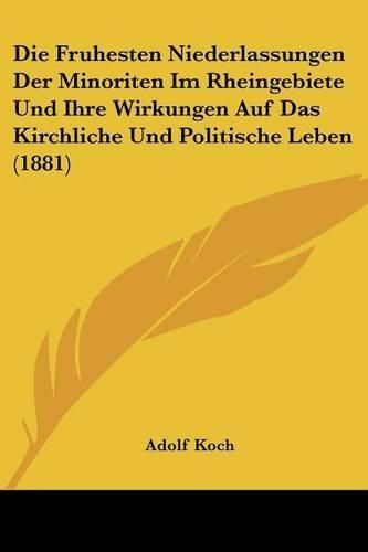 Cover image for Die Fruhesten Niederlassungen Der Minoriten Im Rheingebiete Und Ihre Wirkungen Auf Das Kirchliche Und Politische Leben (1881)