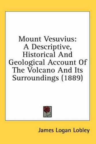 Cover image for Mount Vesuvius: A Descriptive, Historical and Geological Account of the Volcano and Its Surroundings (1889)