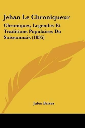 Cover image for Jehan Le Chroniqueur: Chroniques, Legendes Et Traditions Populaires Du Soissonnais (1835)