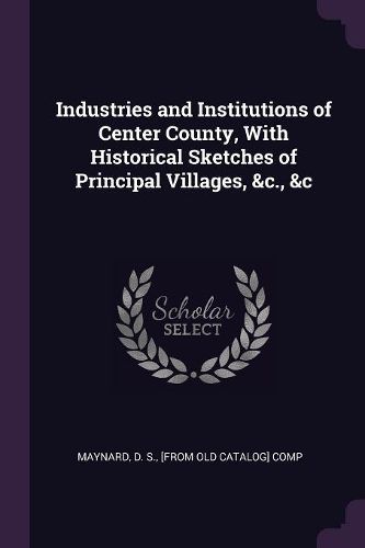 Cover image for Industries and Institutions of Center County, With Historical Sketches of Principal Villages, &c., &c