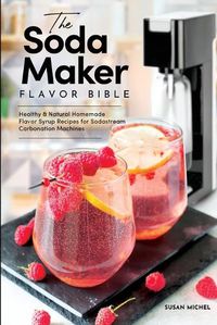 Cover image for The Soda Maker Flavor Bible: Healthy and Natural Homemade Flavor Syrup Recipes for Sodastream Carbonation Machines