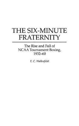 Cover image for The Six-Minute Fraternity: The Rise and Fall of NCAA Tournament Boxing, 1932-60