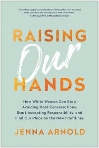 Cover image for Raising Our Hands: How White Women Can Stop Avoiding Hard Conversations, Start Accepting Responsibility, and Find Our Place on the New Frontlines