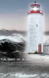Cover image for For Want of a Lighthouse: Building the Lighthouses of Eastern Lake Ontario 1828-1914