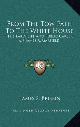 Cover image for From the Tow Path to the White House: The Early Life and Public Career of James A. Garfield