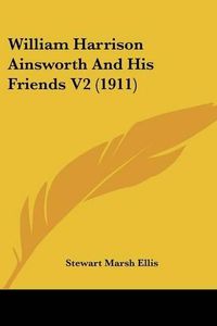 Cover image for William Harrison Ainsworth and His Friends V2 (1911)