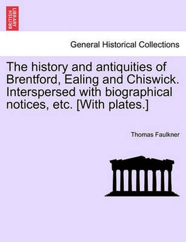 Cover image for The history and antiquities of Brentford, Ealing and Chiswick. Interspersed with biographical notices, etc. [With plates.]