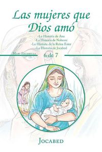 Cover image for Las Mujeres Que Dios Amo: -La Historia De Ana -La Historia De Nohemi -La Historia De La Reina Ester -La Historia De Jocabed