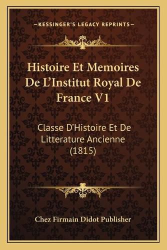 Histoire Et Memoires de L'Institut Royal de France V1: Classe D'Histoire Et de Litterature Ancienne (1815)