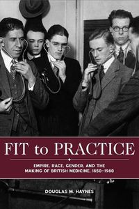 Cover image for Fit to Practice: Empire, Race, Gender, and the Making of British Medicine, 1850-1980