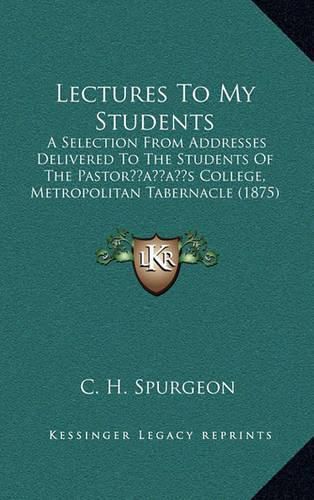 Cover image for Lectures to My Students: A Selection from Addresses Delivered to the Students of the Pastoracentsa -A Centss College, Metropolitan Tabernacle (1875)