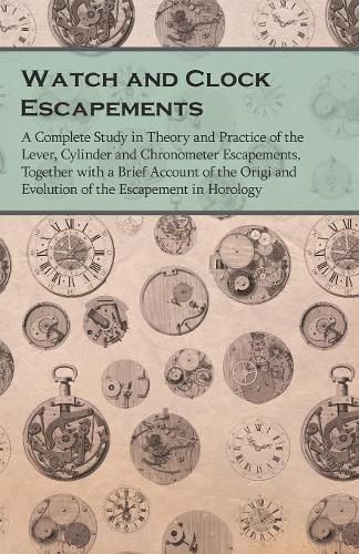 Cover image for Watch and Clock Escapements: A Complete Study in Theory and Practice of the Lever, Cylinder and Chronometer Escapements, Together with a Brief Account of the Origi and Evolution of the Escapement in Horology