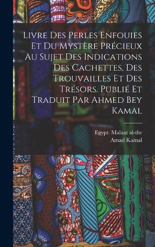 Cover image for Livre des perles enfouies et du mystere precieux au sujet des indications des cachettes, des trouvailles et des tresors. Publie et traduit par Ahmed Bey Kamal