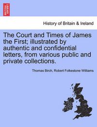 Cover image for The Court and Times of James the First; Illustrated by Authentic and Confidential Letters, from Various Public and Private Collections.