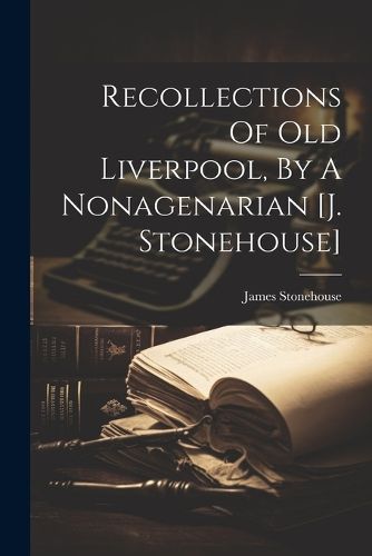 Cover image for Recollections Of Old Liverpool, By A Nonagenarian [j. Stonehouse]