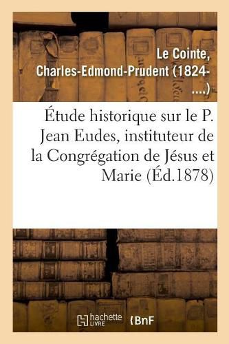 Etude Historique Sur Le P. Jean Eudes, Instituteur de la Congregation de Jesus Et Marie
