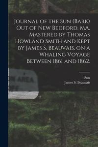 Cover image for Journal of the Sun (Bark) out of New Bedford, MA, Mastered by Thomas Howland Smith and Kept by James S. Beauvais, on a Whaling Voyage Between 1861 and 1862.