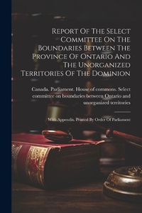 Cover image for Report Of The Select Committee On The Boundaries Between The Province Of Ontario And The Unorganized Territories Of The Dominion