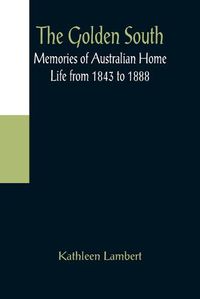 Cover image for The Golden South: Memories of Australian Home Life from 1843 to 1888