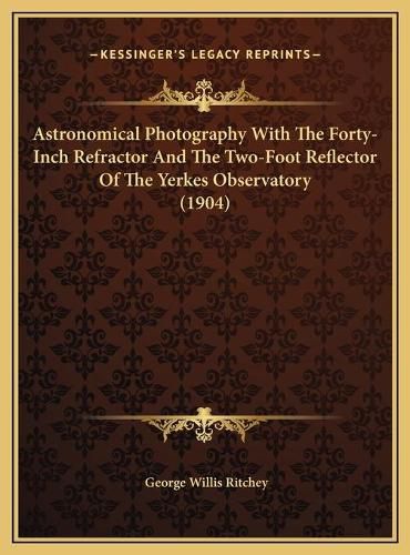 Cover image for Astronomical Photography with the Forty-Inch Refractor and Tastronomical Photography with the Forty-Inch Refractor and the Two-Foot Reflector of the Yerkes Observatory (1904) He Two-Foot Reflector of the Yerkes Observatory (1904)