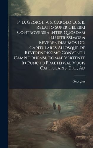 Cover image for P. D. Georgii A S. Carolo O. S. B. Relatio Super Celebri Controversia Inter Quosdam Illustrissimos & Reverendissimos Dd. Capitulares Aliosque De Reverendissimo Conventu Campidonensi, Romae Vertente In Puncto Praetensae Vocis Capitularis, Etc., Ad