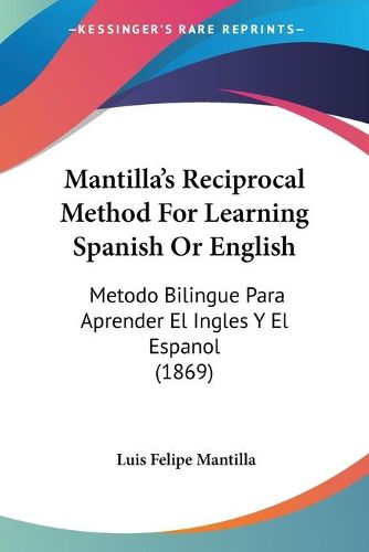 Cover image for Mantilla's Reciprocal Method for Learning Spanish or English: Metodo Bilingue Para Aprender El Ingles y El Espanol (1869)