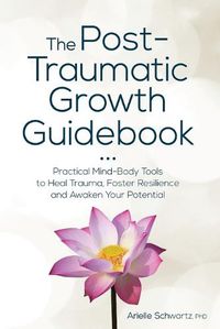 Cover image for The Post-Traumatic Growth Guidebook: Practical Mind-Body Tools to Heal Trauma, Foster Resilience and Awaken Your Potential