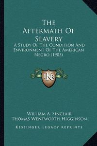 Cover image for The Aftermath of Slavery the Aftermath of Slavery: A Study of the Condition and Environment of the American Nega Study of the Condition and Environment of the American Negro (1905) Ro (1905)