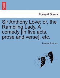 Cover image for Sir Anthony Love; Or, the Rambling Lady. a Comedy [In Five Acts, Prose and Verse], Etc.