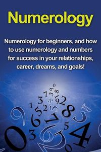 Cover image for Numerology: Numerology for beginners, and how to use numerology and numbers for success in your relationships, career, dreams, and goals!