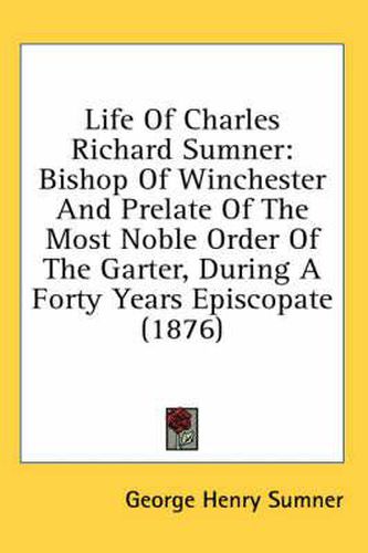 Life of Charles Richard Sumner: Bishop of Winchester and Prelate of the Most Noble Order of the Garter, During a Forty Years Episcopate (1876)
