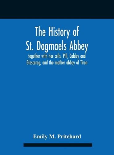 Cover image for The History Of St. Dogmaels Abbey, Together With Her Cells, Pill, Caldey And Glascareg, And The Mother Abbey Of Tiron