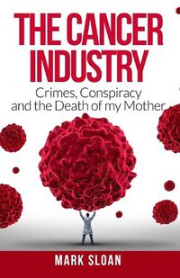 Cover image for The Cancer Industry: Crimes, Conspiracy and The Death of My Mother