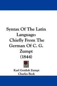 Cover image for Syntax of the Latin Language: Chiefly from the German of C. G. Zumpt (1844)