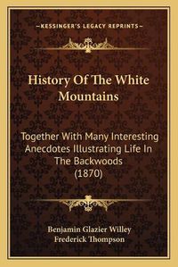 Cover image for History of the White Mountains: Together with Many Interesting Anecdotes Illustrating Life in the Backwoods (1870)