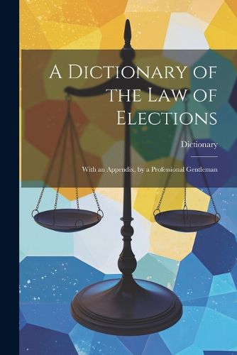 Cover image for A Dictionary of the Law of Elections
