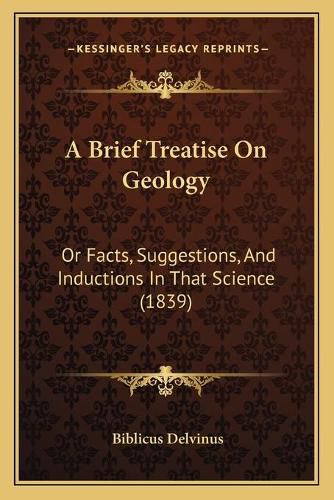 Cover image for A Brief Treatise on Geology: Or Facts, Suggestions, and Inductions in That Science (1839)