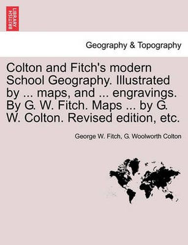 Colton and Fitch's Modern School Geography. Illustrated by ... Maps, and ... Engravings. by G. W. Fitch. Maps ... by G. W. Colton. Revised Edition, Et