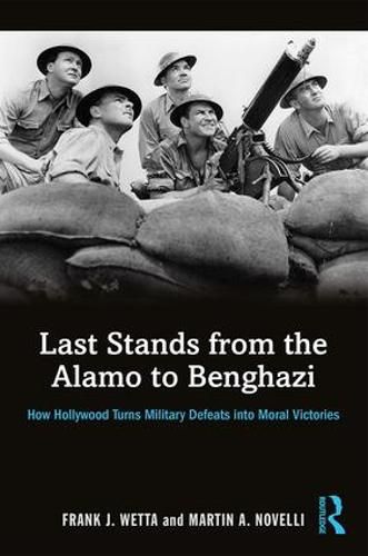 Cover image for Last Stands from the Alamo to Benghazi: How Hollywood Turns Military Defeats into Moral Victories