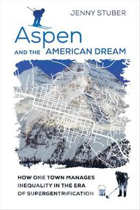 Cover image for Aspen and the American Dream: How One Town Manages Inequality in the Era of Supergentrification