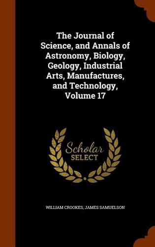 The Journal of Science, and Annals of Astronomy, Biology, Geology, Industrial Arts, Manufactures, and Technology, Volume 17