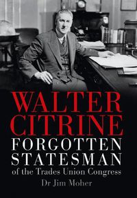 Cover image for Walter Citrine: Forgotten Statesman of the Trades Union Congress