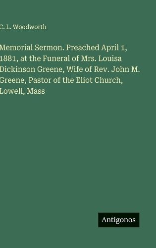 Cover image for Memorial Sermon. Preached April 1, 1881, at the Funeral of Mrs. Louisa Dickinson Greene, Wife of Rev. John M. Greene, Pastor of the Eliot Church, Lowell, Mass