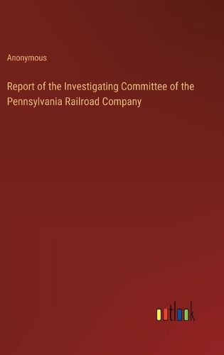 Cover image for Report of the Investigating Committee of the Pennsylvania Railroad Company