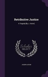 Cover image for Retributive Justice: A Tragedy [By J. Aston]