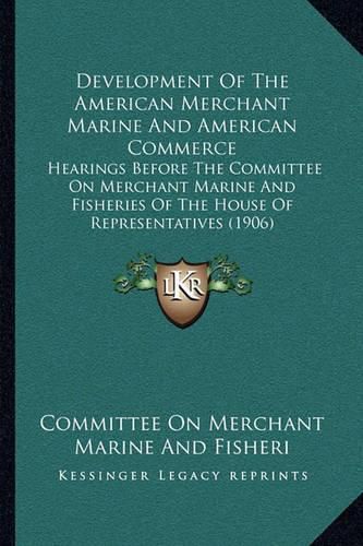 Cover image for Development of the American Merchant Marine and American Commerce: Hearings Before the Committee on Merchant Marine and Fisheries of the House of Representatives (1906)