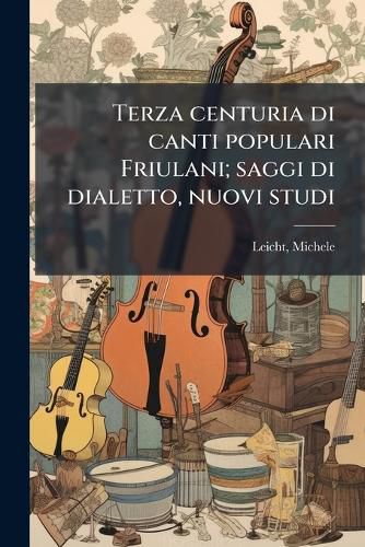 Cover image for Terza Centuria Di Canti Populari Friulani; Saggi Di Dialetto, Nuovi Studi