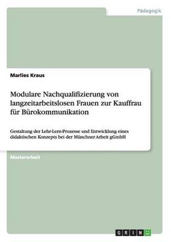 Cover image for Modulare Nachqualifizierung von langzeitarbeitslosen Frauen zur Kauffrau fur Burokommunikation: Gestaltung der Lehr-Lern-Prozesse und Entwicklung eines didaktischen Konzepts bei der Munchner Arbeit gGmbH